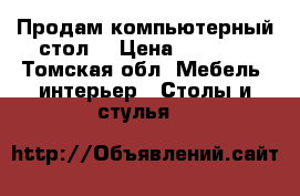 Продам компьютерный стол  › Цена ­ 2 500 - Томская обл. Мебель, интерьер » Столы и стулья   